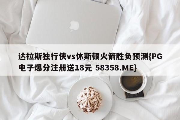 达拉斯独行侠vs休斯顿火箭胜负预测{PG电子爆分注册送18元 58358.ME}