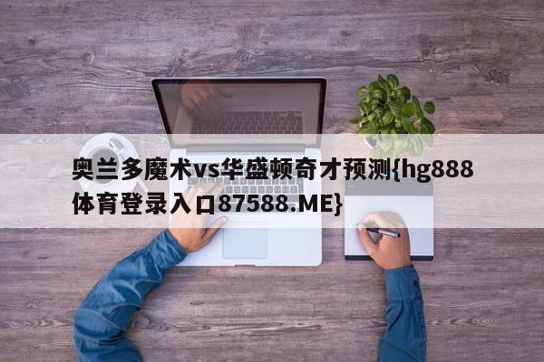 奥兰多魔术vs华盛顿奇才预测{hg888体育登录入口87588.ME}