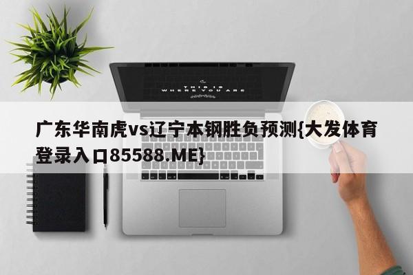 广东华南虎vs辽宁本钢胜负预测{大发体育登录入口85588.ME}