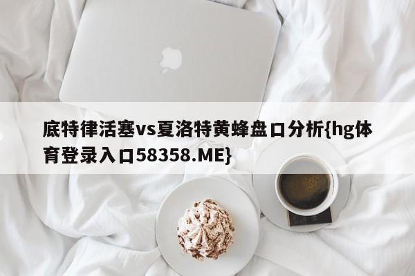 底特律活塞vs夏洛特黄蜂盘口分析{hg体育登录入口58358.ME}