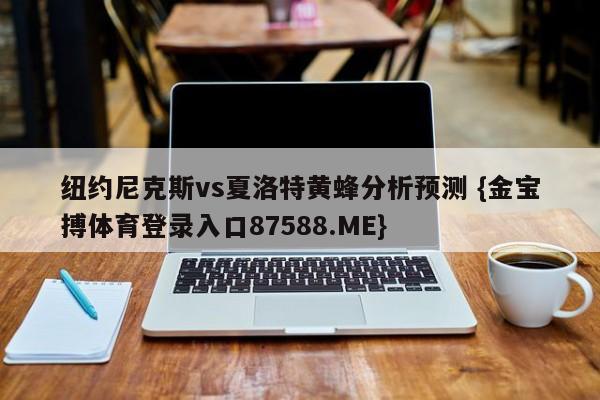 纽约尼克斯vs夏洛特黄蜂分析预测 {金宝搏体育登录入口87588.ME}