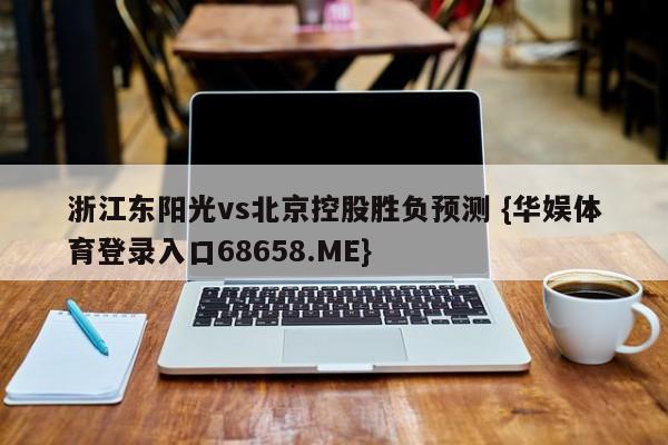 浙江东阳光vs北京控股胜负预测 {华娱体育登录入口68658.ME}
