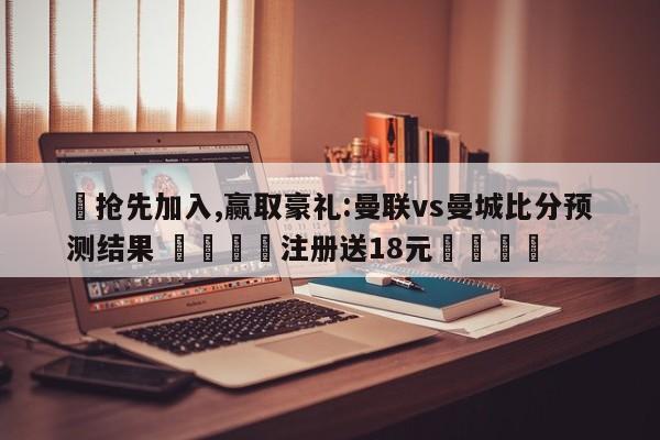 ✅抢先加入,赢取豪礼:曼联vs曼城比分预测结果 🏆注册送18元🎁