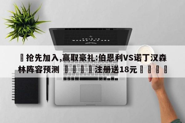 ✅抢先加入,赢取豪礼:伯恩利VS诺丁汉森林阵容预测 🏆注册送18元🎁