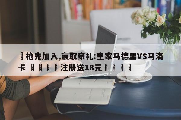 ✅抢先加入,赢取豪礼:皇家马德里VS马洛卡 🏆注册送18元🎁
