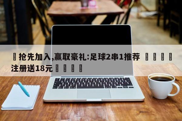 ✅抢先加入,赢取豪礼:足球2串1推荐 🏆注册送18元🎁