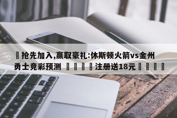 ✅抢先加入,赢取豪礼:休斯顿火箭vs金州勇士竞彩预测 🏆注册送18元🎁