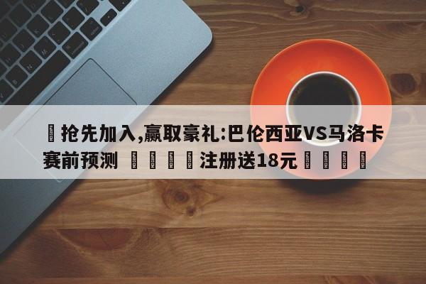 ✅抢先加入,赢取豪礼:巴伦西亚VS马洛卡赛前预测 🏆注册送18元🎁