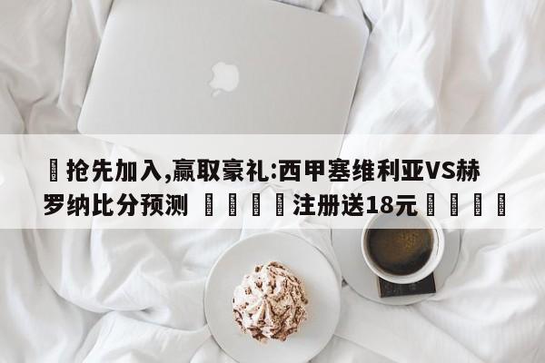✅抢先加入,赢取豪礼:西甲塞维利亚VS赫罗纳比分预测 🏆注册送18元🎁
