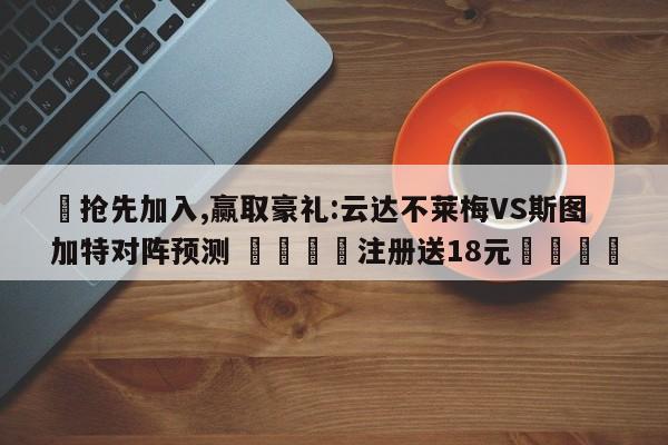 ✅抢先加入,赢取豪礼:云达不莱梅VS斯图加特对阵预测 🏆注册送18元🎁