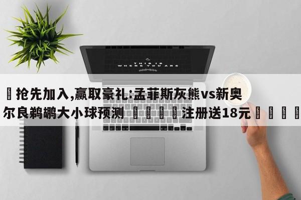 ✅抢先加入,赢取豪礼:孟菲斯灰熊vs新奥尔良鹈鹕大小球预测 🏆注册送18元🎁