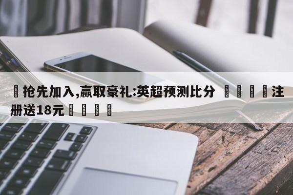 ✅抢先加入,赢取豪礼:英超预测比分 🏆注册送18元🎁