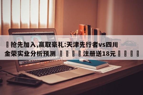 ✅抢先加入,赢取豪礼:天津先行者vs四川金荣实业分析预测 🏆注册送18元🎁