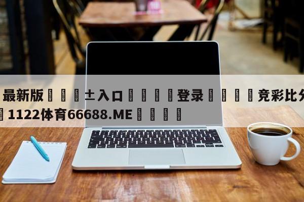 🥀最新版🎱入口🐔登录🚭竞彩比分500网 🏆1122体育66688.ME🎁