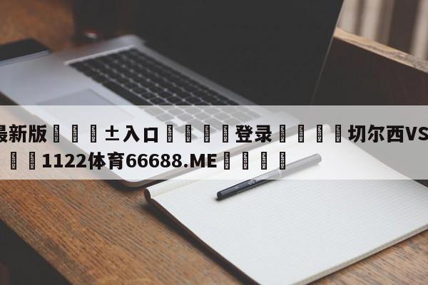 🥀最新版🎱入口🐔登录🚭切尔西VS狼队阵容预测 🏆1122体育66688.ME🎁