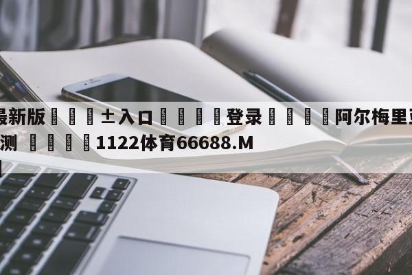 🥀最新版🎱入口🐔登录🚭阿尔梅里亚VS艾尔切赛前预测 🏆1122体育66688.ME🎁