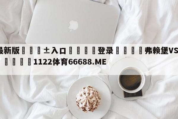 🥀最新版🎱入口🐔登录🚭弗赖堡VS柏林赫塔赛前预测 🏆1122体育66688.ME🎁