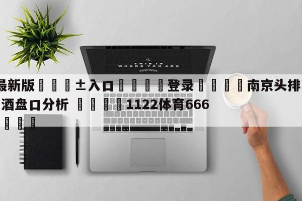 🥀最新版🎱入口🐔登录🚭南京头排苏酒vs新疆伊力王酒盘口分析 🏆1122体育66688.ME🎁