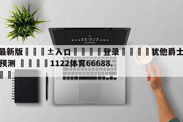🥀最新版🎱入口🐔登录🚭犹他爵士vs费城76人胜负预测 🏆1122体育66688.ME🎁