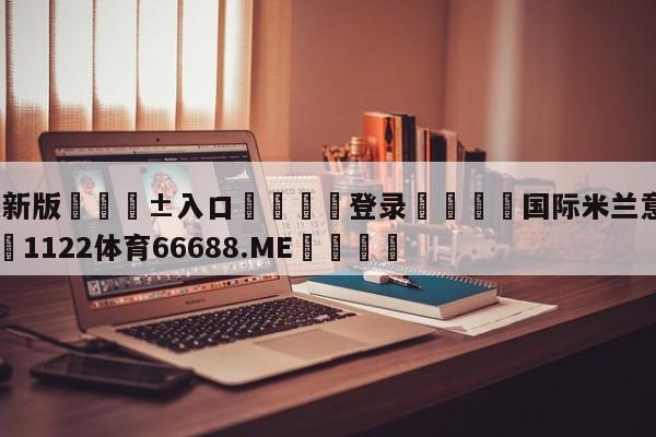 🥀最新版🎱入口🐔登录🚭国际米兰意甲历届排名 🏆1122体育66688.ME🎁