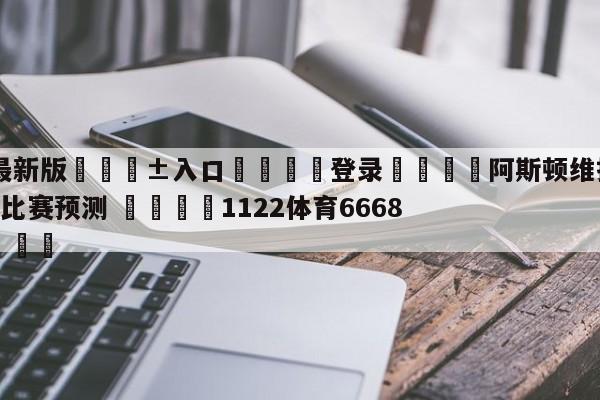 🥀最新版🎱入口🐔登录🚭阿斯顿维拉VS谢菲尔德联队比赛预测 🏆1122体育66688.ME🎁