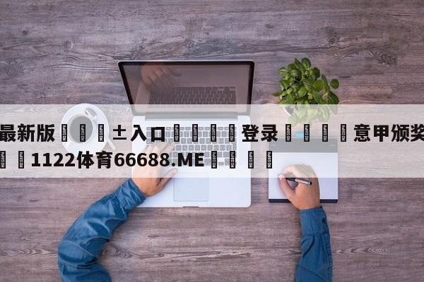 🥀最新版🎱入口🐔登录🚭意甲颁奖2024时间 🏆1122体育66688.ME🎁