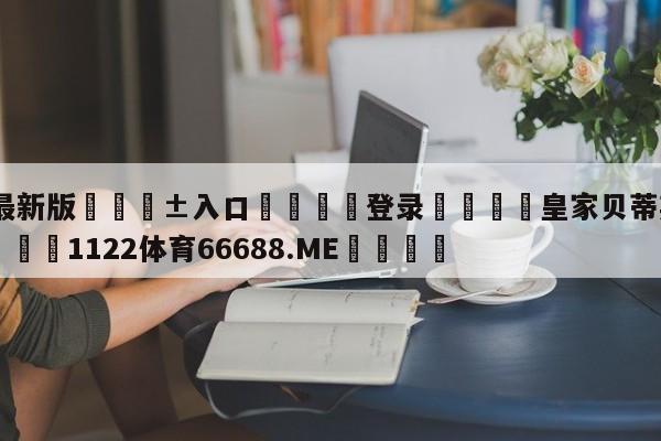 🥀最新版🎱入口🐔登录🚭皇家贝蒂斯vs西班牙人 🏆1122体育66688.ME🎁