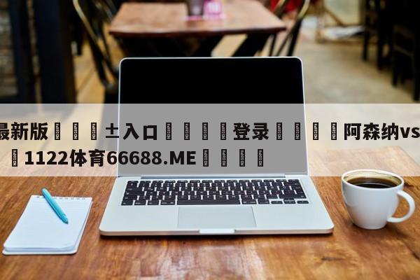 🥀最新版🎱入口🐔登录🚭阿森纳vs埃弗顿比分 🏆1122体育66688.ME🎁