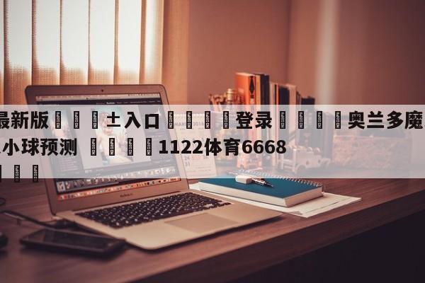 🥀最新版🎱入口🐔登录🚭奥兰多魔术vs孟菲斯灰熊大小球预测 🏆1122体育66688.ME🎁