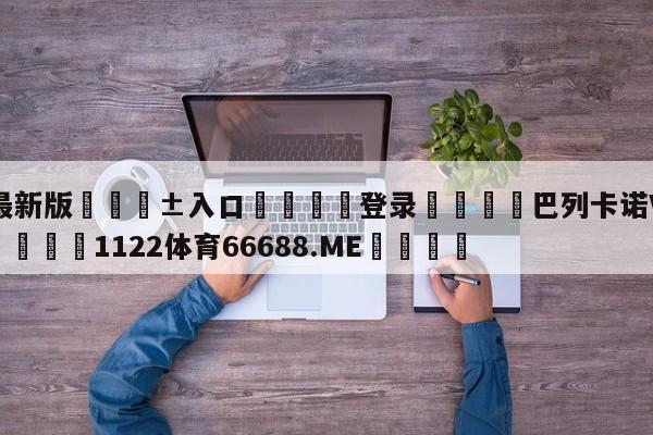🥀最新版🎱入口🐔登录🚭巴列卡诺VS比利亚雷亚尔 🏆1122体育66688.ME🎁
