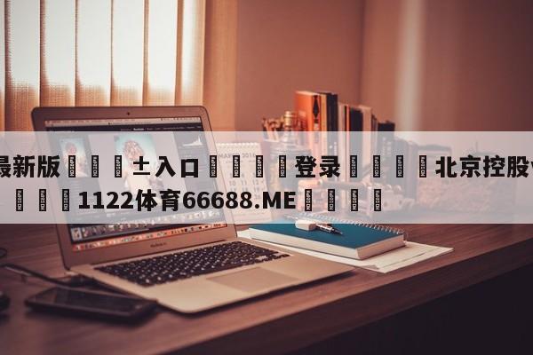 🥀最新版🎱入口🐔登录🚭北京控股vs北京首钢预测 🏆1122体育66688.ME🎁