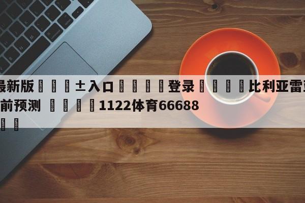 🥀最新版🎱入口🐔登录🚭比利亚雷亚尔VS奥萨苏纳赛前预测 🏆1122体育66688.ME🎁
