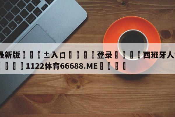 🥀最新版🎱入口🐔登录🚭西班牙人vs塞维利亚集锦 🏆1122体育66688.ME🎁