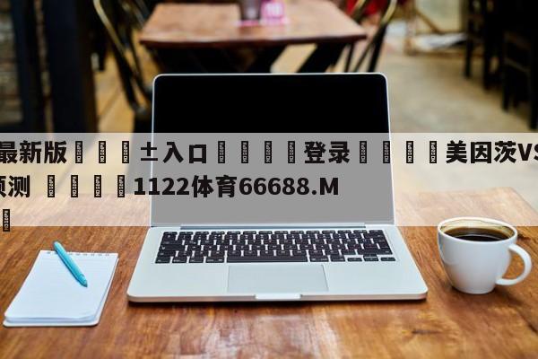 🥀最新版🎱入口🐔登录🚭美因茨VSRB莱比锡前瞻预测 🏆1122体育66688.ME🎁