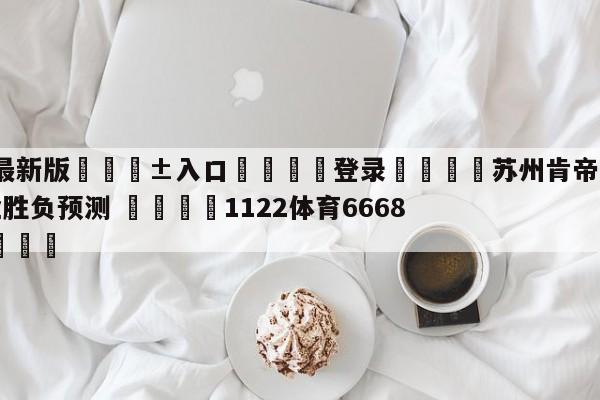 🥀最新版🎱入口🐔登录🚭苏州肯帝亚vs四川金荣实业胜负预测 🏆1122体育66688.ME🎁