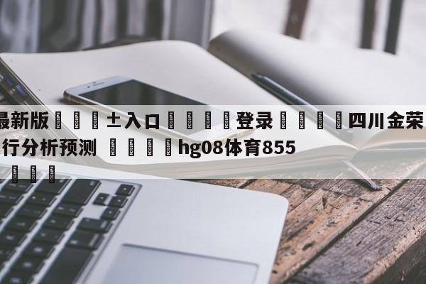 🥀最新版🎱入口🐔登录🚭四川金荣实业vs九台农商银行分析预测 🏆hg08体育85588·ME🎁